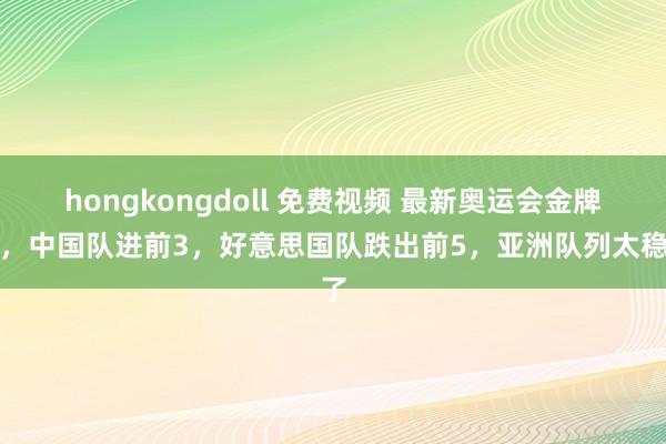 hongkongdoll 免费视频 最新奥运会金牌榜，中国队进前3，好意思国队跌出前5，亚洲队列太稳了