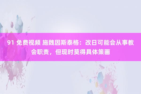 91 免费视频 施魏因斯泰格：改日可能会从事教会职责，但现时莫得具体策画