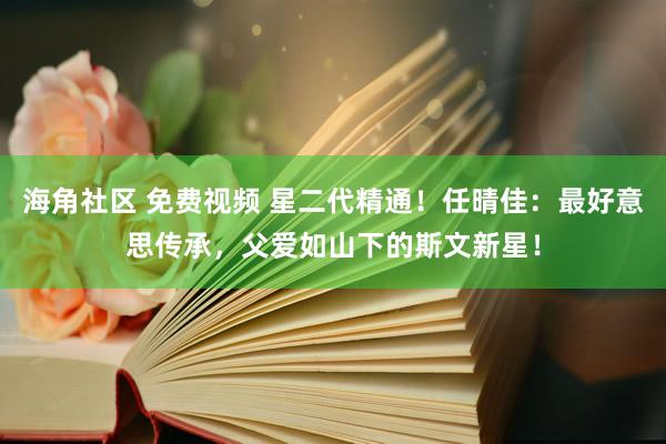 海角社区 免费视频 星二代精通！任晴佳：最好意思传承，父爱如山下的斯文新星！