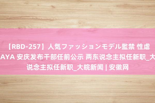 【RBD-257】人気ファッションモデル監禁 性虐コレクション3 AYA 安庆发布干部任前公示 两东说念主拟任新职_大皖新闻 | 安徽网