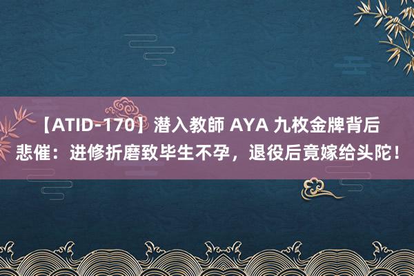 【ATID-170】潜入教師 AYA 九枚金牌背后悲催：进修折磨致毕生不孕，退役后竟嫁给头陀！