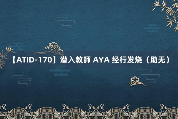 【ATID-170】潜入教師 AYA 经行发烧（助无）