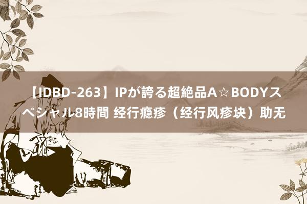 【IDBD-263】IPが誇る超絶品A☆BODYスペシャル8時間 经行瘾疹（经行风疹块）助无