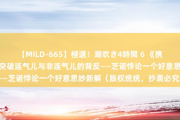 【MILD-665】極選！潮吹き4時間 6 《携带因何可能》上篇之十五：突破连气儿与非连气儿的背反——芝诺悖论一个好意思妙新解（版权统统，抄袭必究））