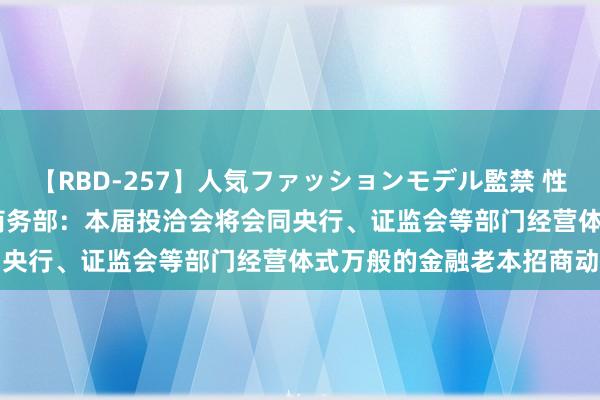 【RBD-257】人気ファッションモデル監禁 性虐コレクション3 AYA 商务部：本届投洽会将会同央行、证监会等部门经营体式万般的金融老本招商动作