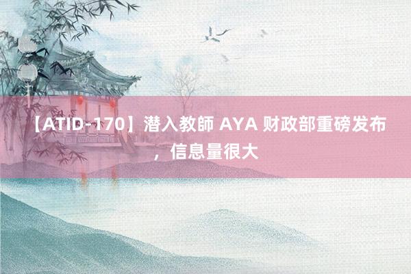 【ATID-170】潜入教師 AYA 财政部重磅发布，信息量很大