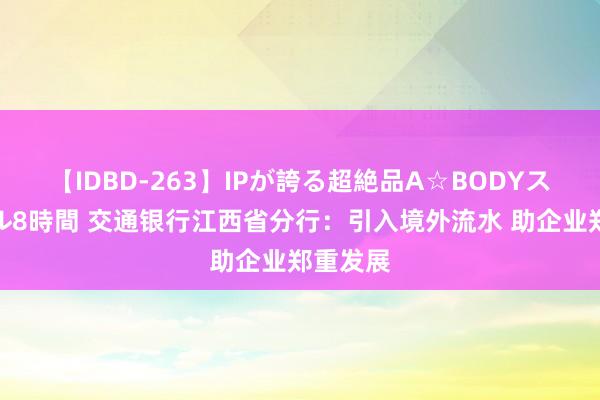 【IDBD-263】IPが誇る超絶品A☆BODYスペシャル8時間 交通银行江西省分行：引入境外流水 助企业郑重发展