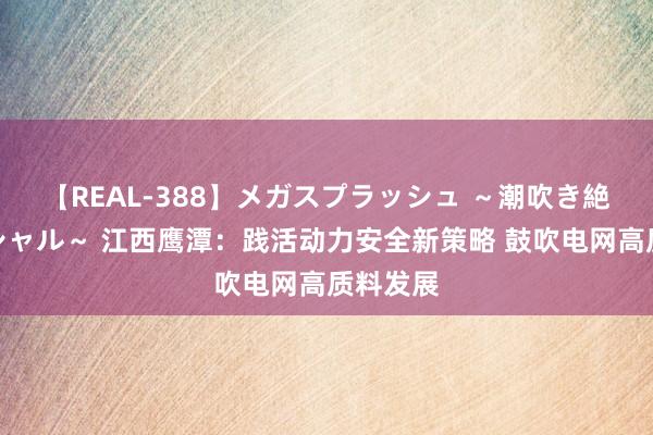 【REAL-388】メガスプラッシュ ～潮吹き絶頂スペシャル～ 江西鹰潭：践活动力安全新策略 鼓吹电网高质料发展