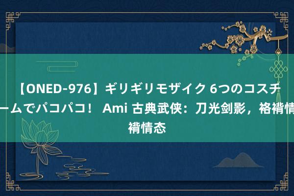 【ONED-976】ギリギリモザイク 6つのコスチュームでパコパコ！ Ami 古典武侠：刀光剑影，袼褙情态